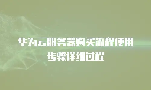 华为云服务器购买流程使用步骤详细过程