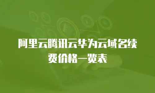 阿里云腾讯云华为云域名续费价格一览表