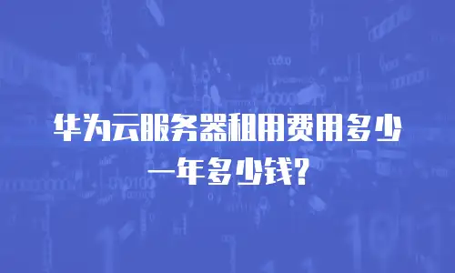 华为云服务器租用费用多少一年多少钱？