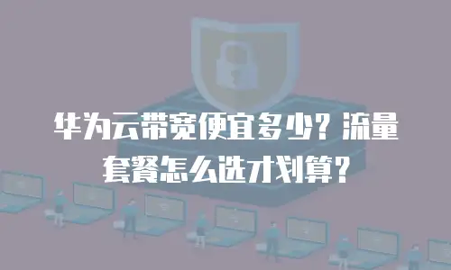 华为云带宽便宜多少？流量套餐怎么选才划算？