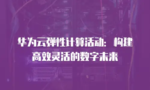 华为云弹性计算活动：构建高效灵活的数字未来