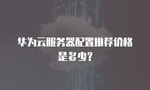 华为云服务器配置推荐价格是多少？
