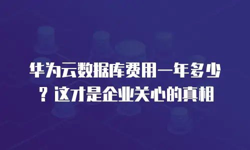 华为云数据库费用一年多少？这才是企业关心的真相