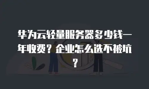 华为云轻量服务器多少钱一年收费？企业怎么选不被坑？