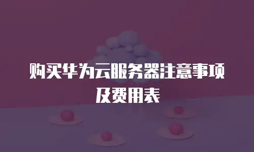 购买华为云服务器注意事项及费用表