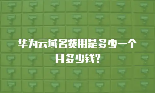 华为云域名费用是多少一个月多少钱？