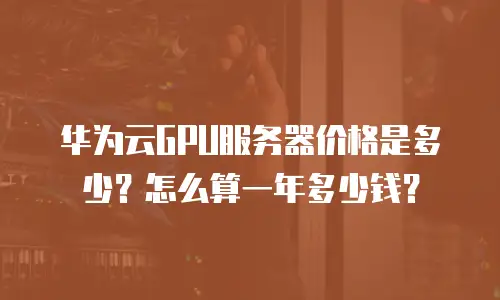 华为云GPU服务器价格是多少？怎么算一年多少钱？