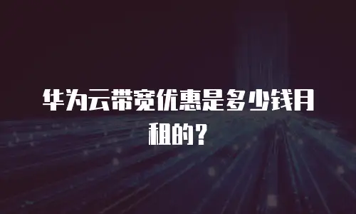 华为云带宽优惠是多少钱月租的？