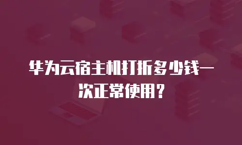 华为云宿主机打折多少钱一次正常使用？