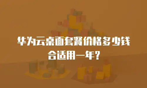 华为云桌面套餐价格多少钱合适用一年？