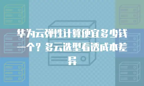 华为云弹性计算便宜多少钱一个？多云选型看透成本差异