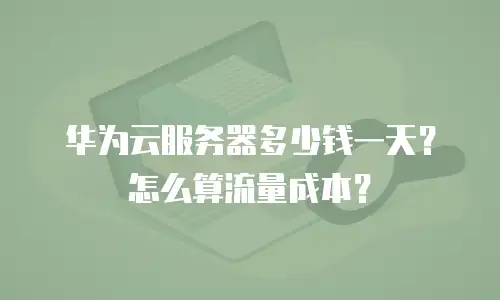 华为云服务器多少钱一天？怎么算流量成本？