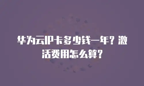 华为云IP卡多少钱一年？激活费用怎么算？