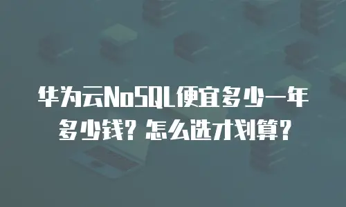华为云NoSQL便宜多少一年多少钱？怎么选才划算？