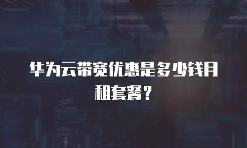 华为云带宽优惠是多少钱月租套餐？