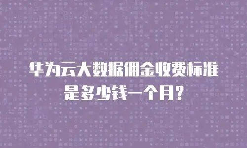 华为云大数据佣金收费标准是多少钱一个月？