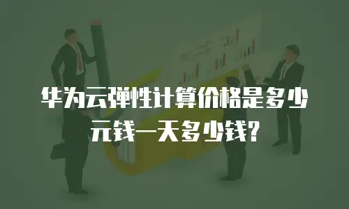 华为云弹性计算价格是多少元钱一天多少钱？