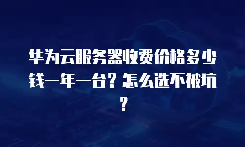 华为云服务器收费价格多少钱一年一台？怎么选不被坑？
