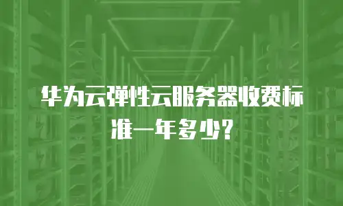 华为云弹性云服务器收费标准一年多少？