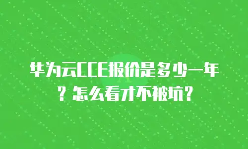 华为云CCE报价是多少一年？怎么看才不被坑？