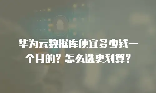 华为云数据库便宜多少钱一个月的？怎么选更划算？