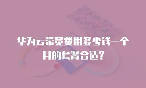 华为云带宽费用多少钱一个月的套餐合适？