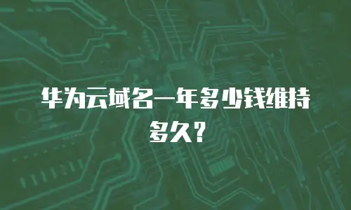 华为云域名一年多少钱维持多久？