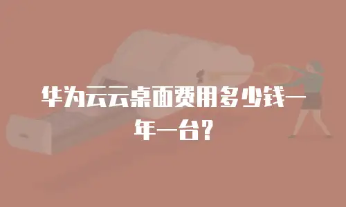 华为云云桌面费用多少钱一年一台？