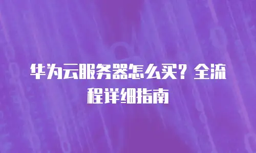 华为云服务器怎么买？全流程详细指南