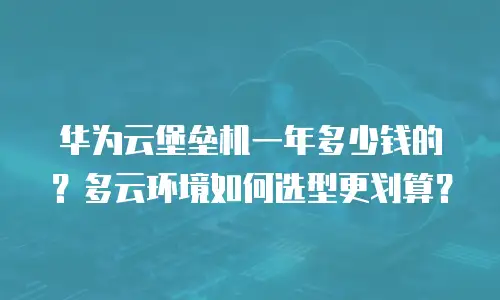 华为云堡垒机一年多少钱的？多云环境如何选型更划算？