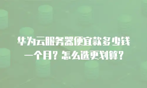 华为云服务器便宜款多少钱一个月？怎么选更划算？