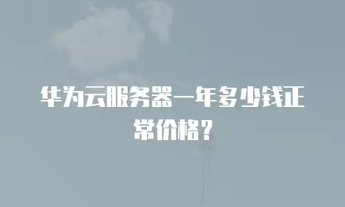 华为云服务器一年多少钱正常价格？