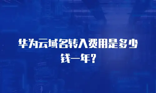 华为云域名转入费用是多少钱一年？