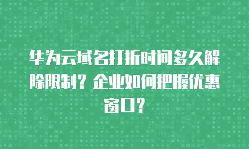 华为云域名打折时间多久解除限制？企业如何把握优惠窗口？