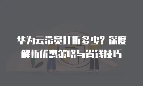 华为云带宽打折多少？深度解析优惠策略与省钱技巧