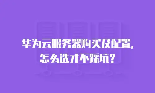 华为云服务器购买及配置，怎么选才不踩坑？