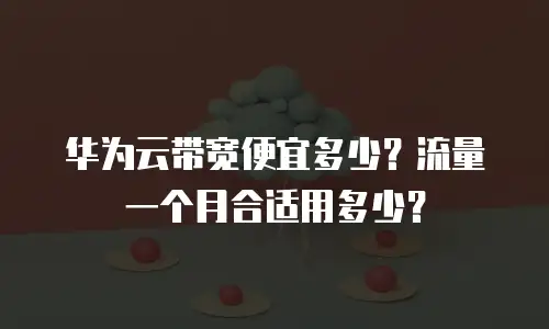 华为云带宽便宜多少？流量一个月合适用多少？