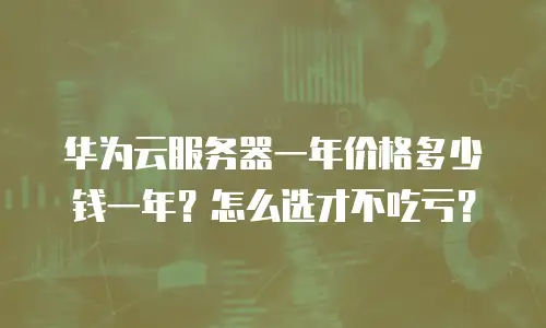 华为云服务器一年价格多少钱一年？怎么选才不吃亏？