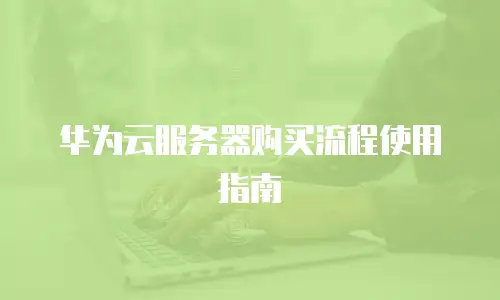 华为云服务器购买流程使用指南