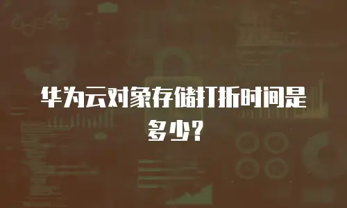 华为云对象存储打折时间是多少？
