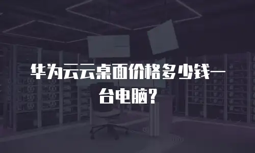 华为云云桌面价格多少钱一台电脑？