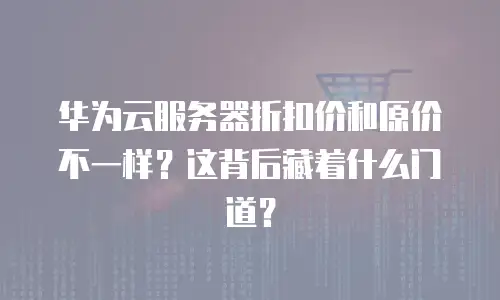 华为云服务器折扣价和原价不一样？这背后藏着什么门道？