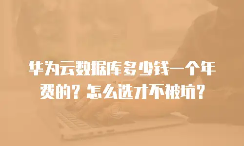 华为云数据库多少钱一个年费的？怎么选才不被坑？