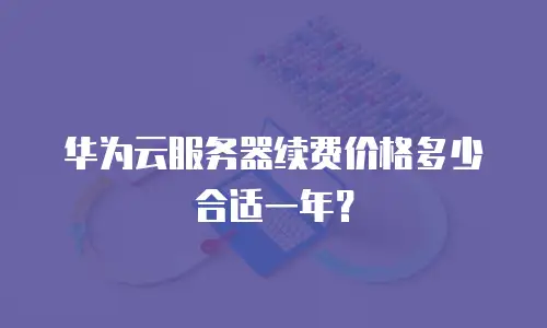 华为云服务器续费价格多少合适一年？