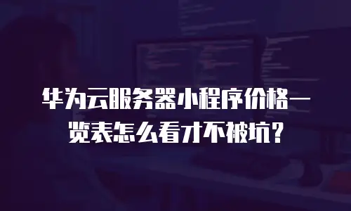 华为云服务器小程序价格一览表怎么看才不被坑？