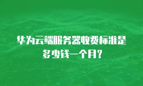 华为云端服务器收费标准是多少钱一个月？