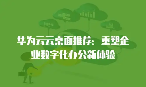 华为云云桌面推荐：重塑企业数字化办公新体验
