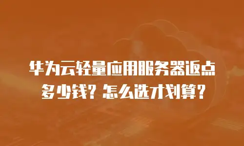 华为云轻量应用服务器返点多少钱？怎么选才划算？