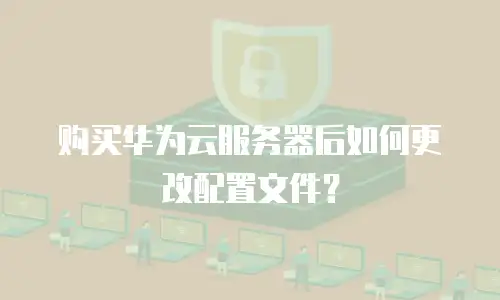 购买华为云服务器后如何更改配置文件？