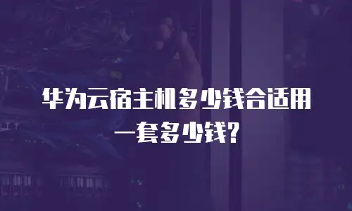 华为云宿主机多少钱合适用一套多少钱？